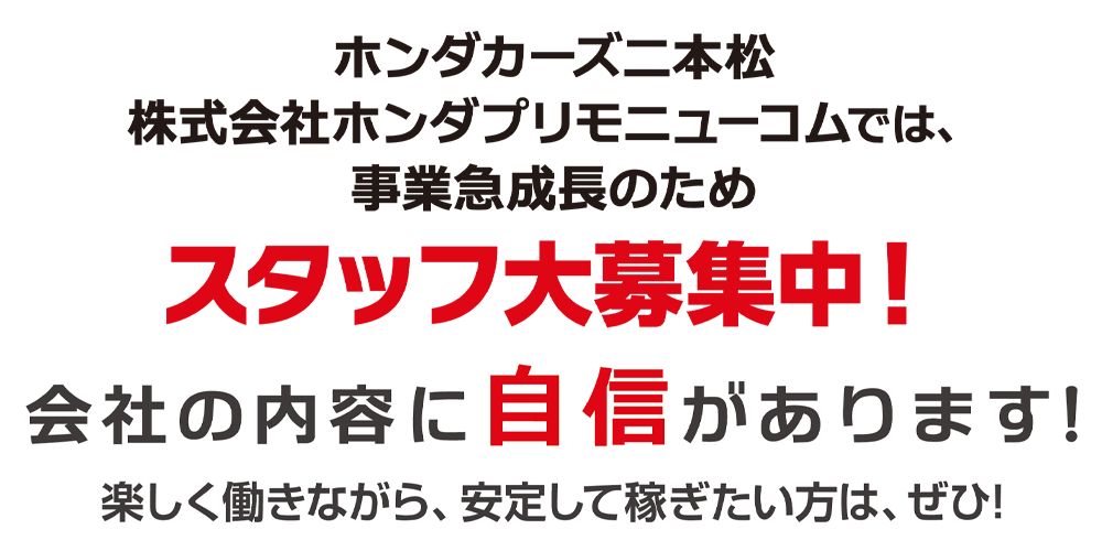 ホンダカーズ二本松では、事業急成長中のため、スタッフ大募集中！会社の内容に自信があります！楽しく働きながら、ちゃんと安定して稼ぎたい方は、ぜひ！